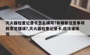 灭火器检查记录卡怎么填写?有哪些注意事项和常见错误?,灭火器检查记录卡,应该谁填写