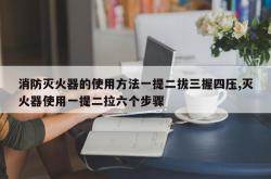 消防灭火器的使用方法一提二拔三握四压,灭火器使用一提二拉六个步骤