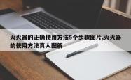 灭火器的正确使用 *** 5个步骤图片,灭火器的使用 *** 真人图解