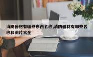 消防器材有哪些东西名称,消防器材有哪些名称和图片大全