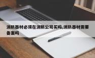 消防器材必须在消防公司买吗,消防器材需要备案吗
