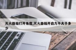 灭火器箱打开角度,灭火器箱开启力不大于多少
