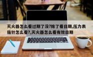 灭火器怎么看过期了没?除了看日期,压力表指针怎么看?,灭火器怎么看有效日期