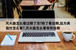 灭火器怎么看过期了没?除了看日期,压力表指针怎么看?,灭火器怎么看有效日期