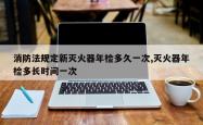 消防法规定新灭火器年检多久一次,灭火器年检多长时间一次