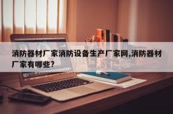 消防器材厂家消防设备生产厂家网,消防器材厂家有哪些?