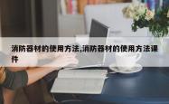 消防器材的使用方法,消防器材的使用方法课件