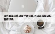 灭火器箱应该放在什么位置,灭火器箱摆放位置标识线