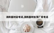 消防器材店电话,消防器材批发厂家电话