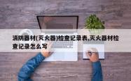 消防器材(灭火器)检查记录表,灭火器材检查记录怎么写