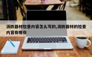 消防器材检查内容怎么写的,消防器材的检查内容有哪些