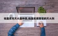 档案库房灭火器种类,档案库房常见的灭火剂