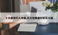 十大最强灭火神器,灭火效果最好的灭火器