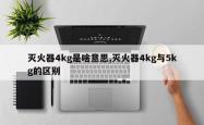 灭火器4kg是啥意思,灭火器4kg与5kg的区别