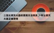 二氧化碳灭火器的使用方法四步,二氧化碳灭火器正确使用