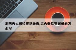 消防灭火器检查记录表,灭火器检查记录表怎么写