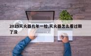 2025灭火器几年一检,灭火器怎么看过期了没