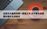 充装灭火器有效期一般是几年,灭火器充装需要办理什么资格证