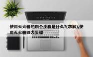 使用灭火器的四个步骤是什么?(求解),使用灭火器四大步骤