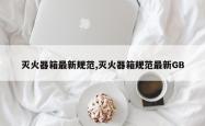 灭火器箱最新规范,灭火器箱规范最新GB