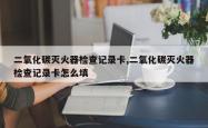 二氧化碳灭火器检查记录卡,二氧化碳灭火器检查记录卡怎么填