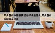 灭火器有效期最新规定标准是什么,灭火器有效期国家标准