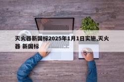 灭火器新国标2025年1月1日实施,灭火器 新国标