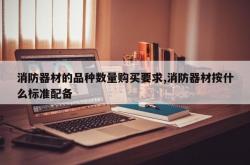 消防器材的品种数量购买要求,消防器材按什么标准配备