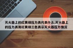 灭火器上的红黄绿压力表代表什么,灭火器上的压力表用红黄绿三色表示灭火器压力情况