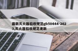 最新灭火器验收规范gb50444-2023,灭火器验收规范更新