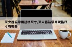灭火器箱常用规格尺寸,灭火器箱常用规格尺寸有哪些