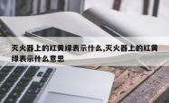 灭火器上的红黄绿表示什么,灭火器上的红黄绿表示什么意思