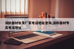 消防器材批发厂家电话地址查询,消防器材专卖电话地址