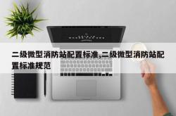 二级微型消防站配置标准,二级微型消防站配置标准规范