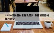 100种消防器材名称及图片,各种消防器材图片大全