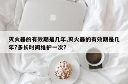 灭火器的有效期是几年,灭火器的有效期是几年?多长时间维护一次?