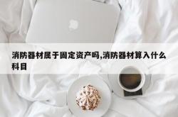 消防器材属于固定资产吗,消防器材算入什么科目