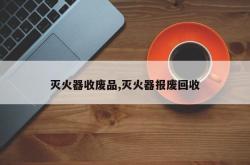灭火器收废品,灭火器报废回收