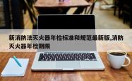 新消防法灭火器年检标准和规范最新版,消防灭火器年检期限
