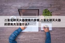 二氧化碳灭火器使用六步骤,二氧化碳灭火器的使用方法是什么?
