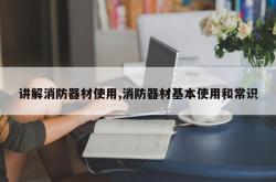 讲解消防器材使用,消防器材基本使用和常识