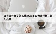 灭火器过期了怎么处理,家里灭火器过期了怎么处理