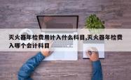 灭火器年检费用计入什么科目,灭火器年检费入哪个会计科目
