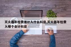 灭火器年检费用计入什么科目,灭火器年检费入哪个会计科目