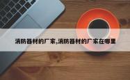 消防器材的厂家,消防器材的厂家在哪里