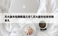 灭火器年检期限是几年?,灭火器年检有效期多久