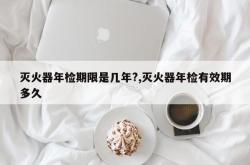 灭火器年检期限是几年?,灭火器年检有效期多久