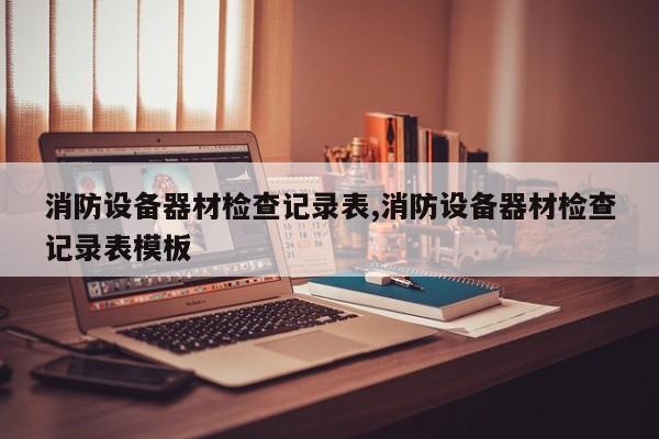消防设备器材检查记录表,消防设备器材检查记录表模板