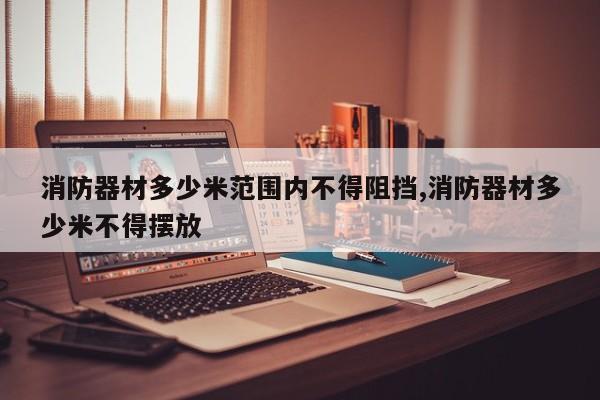 消防器材多少米范围内不得阻挡,消防器材多少米不得摆放