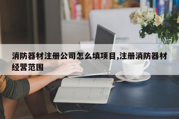 消防器材注册公司怎么填项目,注册消防器材经营范围